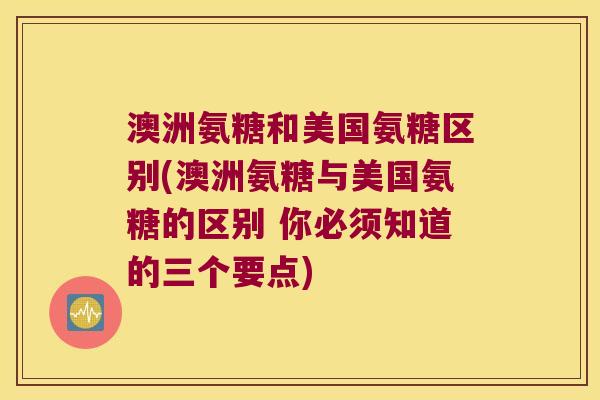 澳洲氨糖和美国氨糖区别(澳洲氨糖与美国氨糖的区别 你必须知道的三个要点)