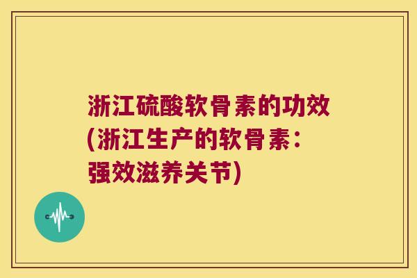 浙江硫酸软骨素的功效(浙江生产的软骨素:强效滋养关节)