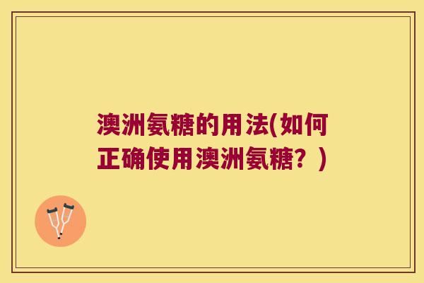 澳洲氨糖的用法(如何正确使用澳洲氨糖?)