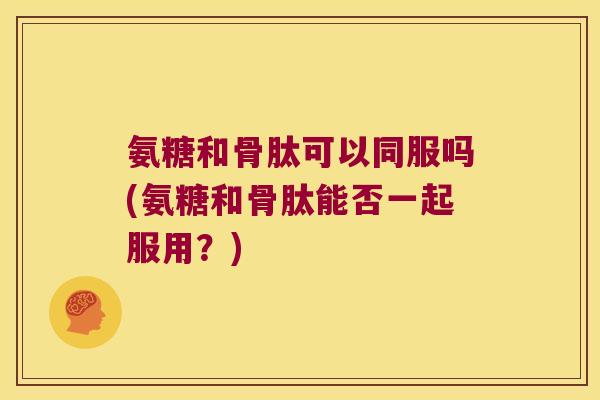 氨糖和骨肽可以同服吗(氨糖和骨肽能否一起服用?)