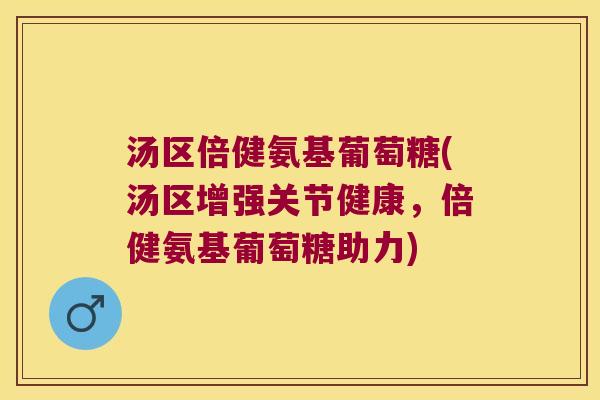 汤区倍健氨基葡萄糖(汤区增强关节健康，倍健氨基葡萄糖助力)