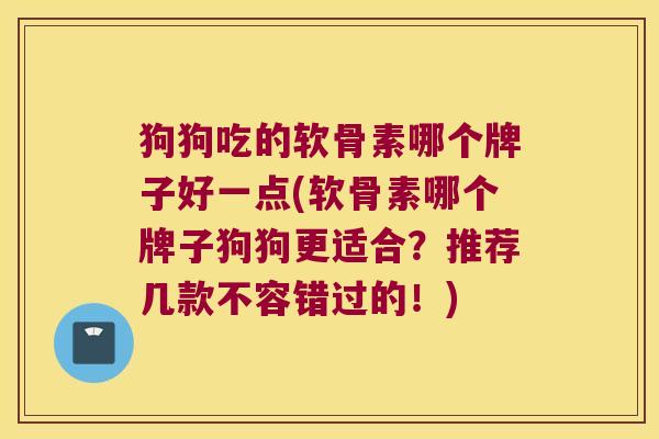 狗狗吃的软骨素哪个牌子好一点(软骨素哪个牌子狗狗更适合?推荐几款不容错过的!)