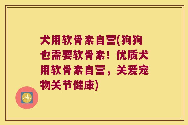 犬用软骨素自营(狗狗也需要软骨素!优质犬用软骨素自营,关爱宠物关节健康)