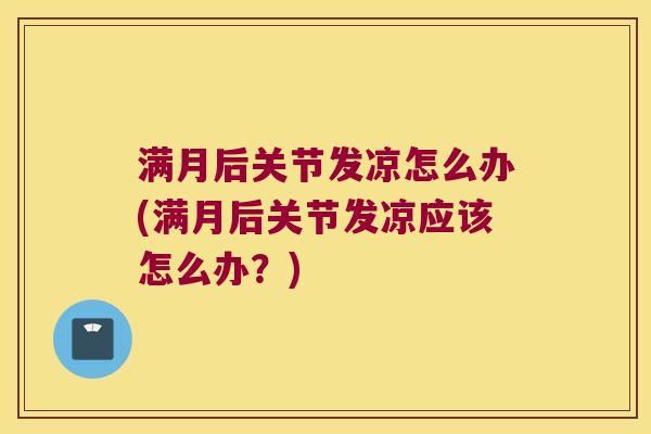 满月后关节发凉怎么办(满月后关节发凉应该怎么办?)
