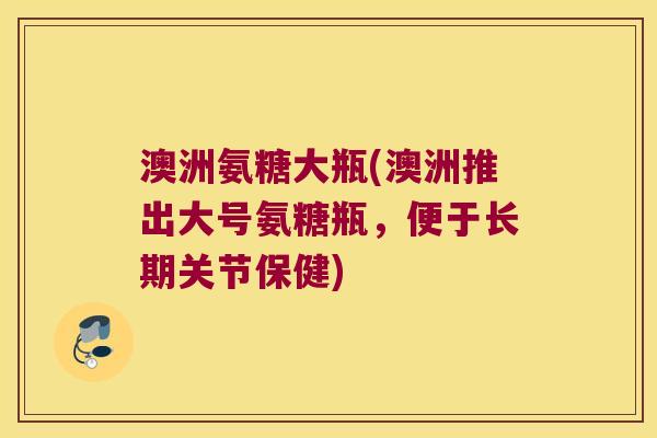 澳洲氨糖大瓶(澳洲推出大号氨糖瓶，便于长期关节保健)