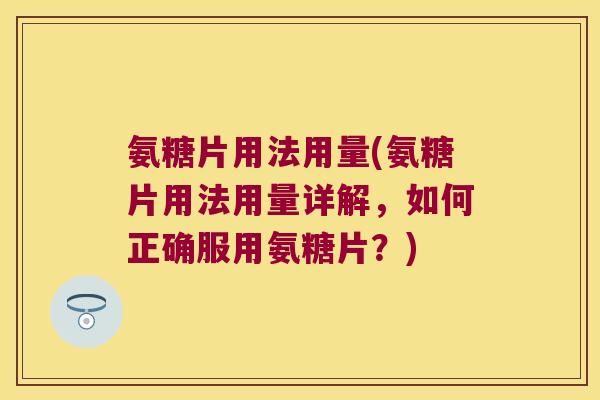 氨糖片用法用量(氨糖片用法用量详解,如何正确服用氨糖片?)