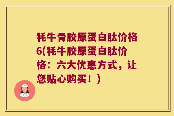 牦牛骨胶原蛋白肽价格6(牦牛胶原蛋白肽价格:六大优惠方式,让您贴心购买!)