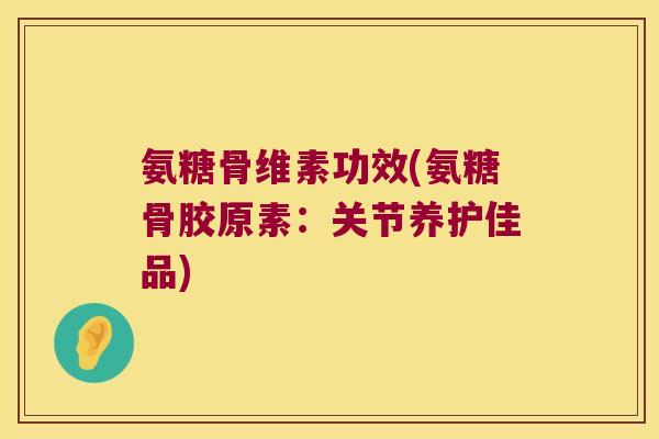 氨糖骨维素功效(氨糖骨胶原素:关节养护佳品)