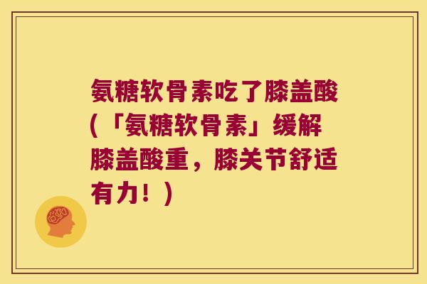 氨糖软骨素吃了膝盖酸(「氨糖软骨素」缓解膝盖酸重,膝关节舒适有力!)