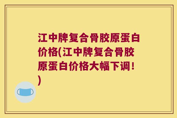 江中牌复合骨胶原蛋白价格(江中牌复合骨胶原蛋白价格大幅下调!)