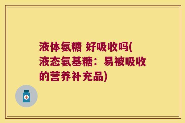 液体氨糖 好吸收吗(液态氨基糖:易被吸收的营养补充品)
