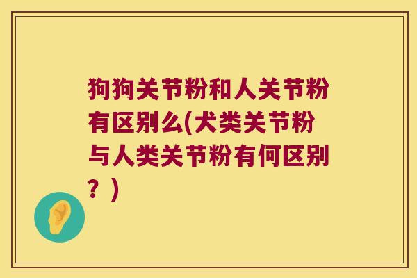 狗狗关节粉和人关节粉有区别么(犬类关节粉与人类关节粉有何区别?)