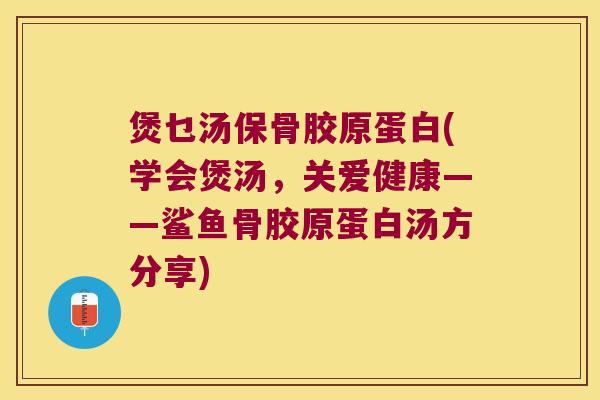 煲乜汤保骨胶原蛋白(学会煲汤,关爱健康——鲨鱼骨胶原蛋白汤方分享)