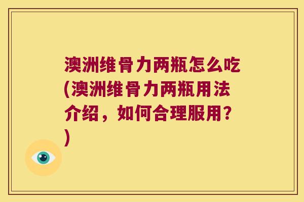澳洲维骨力两瓶怎么吃(澳洲维骨力两瓶用法介绍,如何合理服用?)