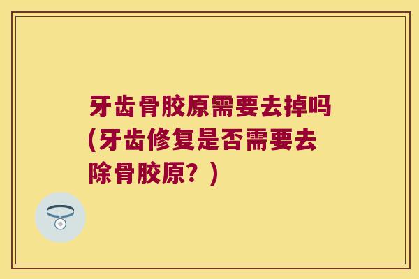 牙齿骨胶原需要去掉吗(牙齿修复是否需要去除骨胶原?)