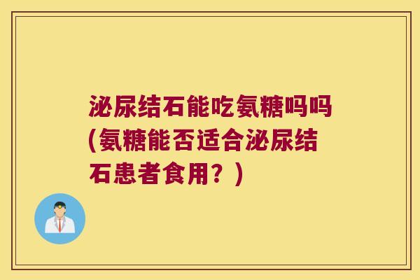 泌尿结石能吃氨糖吗吗(氨糖能否适合泌尿结石患者食用?)