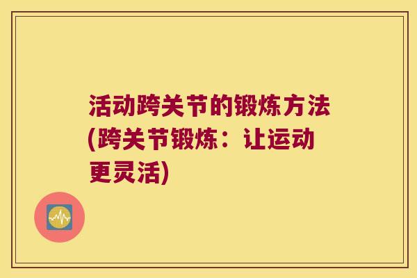 活动跨关节的锻炼方法(跨关节锻炼:让运动更灵活) 活动跨关节的锻炼方法(跨关节锻炼:让运动更灵活)