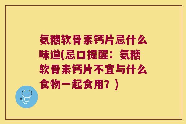 氨糖软骨素钙片忌什么味道(忌口提醒:氨糖软骨素钙片不宜与什么食物一起食用?)