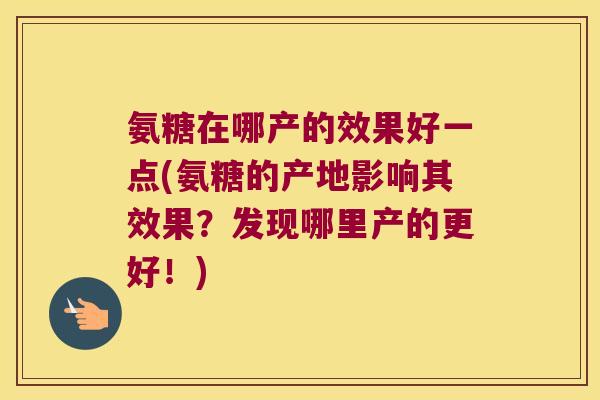 氨糖在哪产的效果好一点(氨糖的产地影响其效果?发现哪里产的更好!)