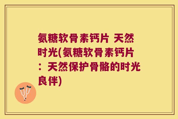 氨糖软骨素钙片 天然时光(氨糖软骨素钙片:天然保护骨骼的时光良伴)