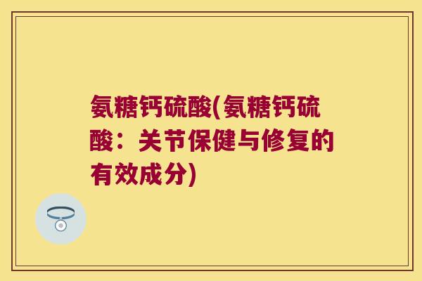 氨糖钙硫酸(氨糖钙硫酸:关节保健与修复的有效成分)