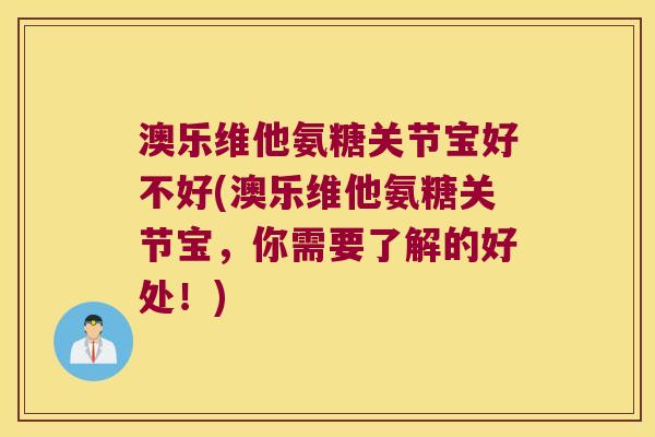 澳乐维他氨糖关节宝好不好(澳乐维他氨糖关节宝,你需要了解的好处!)
