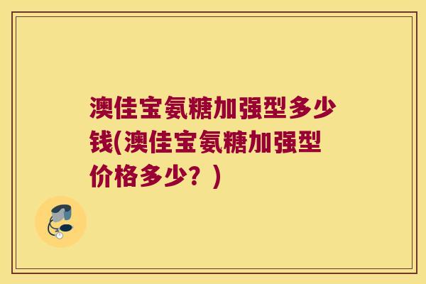 澳佳宝氨糖加强型多少钱(澳佳宝氨糖加强型价格多少?)