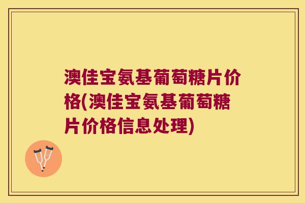 澳佳宝氨基葡萄糖片价格(澳佳宝氨基葡萄糖片价格信息处理)