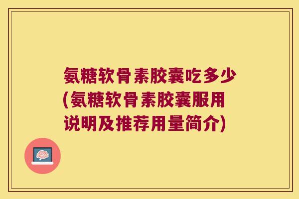 氨糖软骨素胶囊吃多少(氨糖软骨素胶囊服用说明及推荐用量简介)