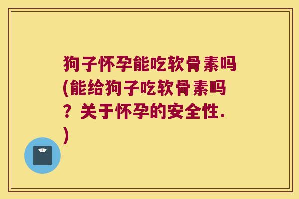 狗子怀孕能吃软骨素吗(能给狗子吃软骨素吗?关于怀孕的安全性.) 狗子怀孕能吃软骨素吗(能给狗子吃软骨素吗?关于怀孕的安全性.)