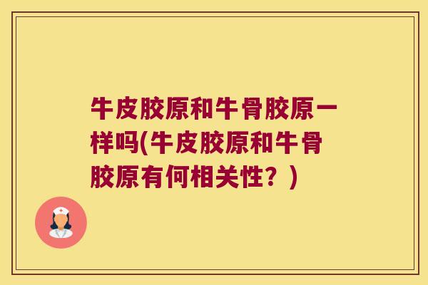 牛皮胶原和牛骨胶原一样吗(牛皮胶原和牛骨胶原有何相关性?)