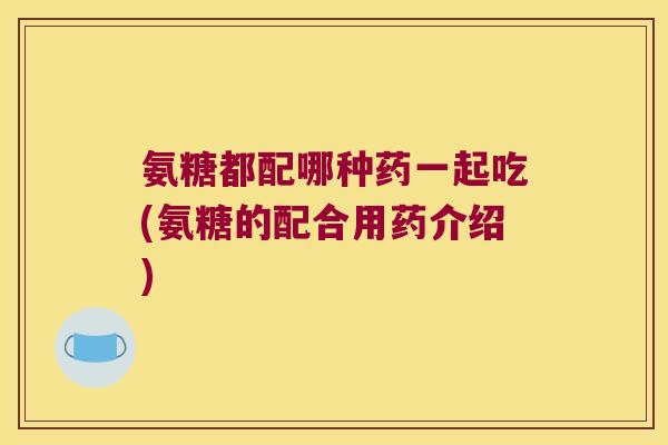 氨糖都配哪种药一起吃(氨糖的配合用药介绍)