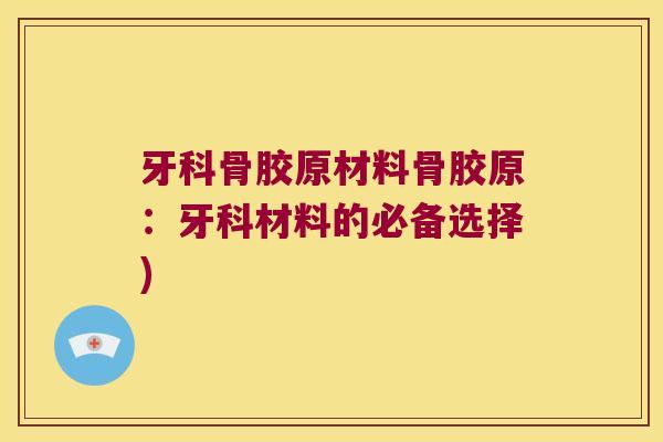牙科骨胶原材料骨胶原:牙科材料的必备选择)