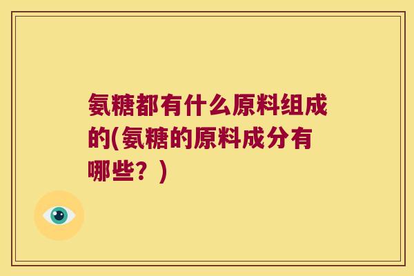 氨糖都有什么原料组成的(氨糖的原料成分有哪些?)