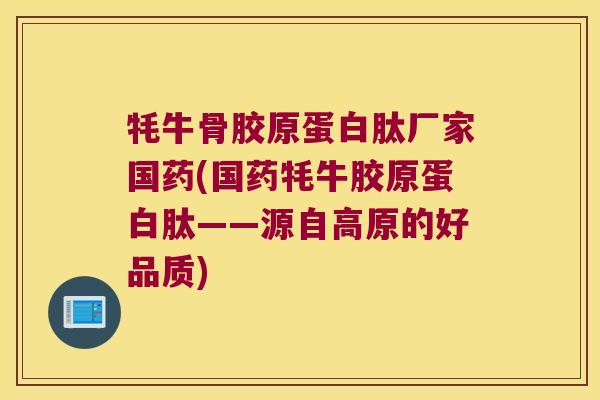 牦牛骨胶原蛋白肽厂家国药(国药牦牛胶原蛋白肽——源自高原的好品质)