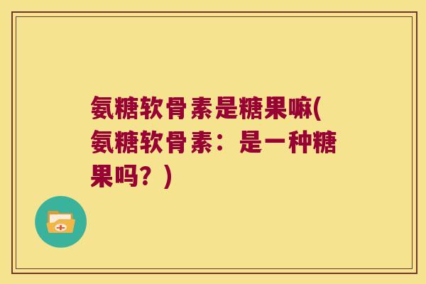 氨糖软骨素是糖果嘛(氨糖软骨素:是一种糖果吗?)