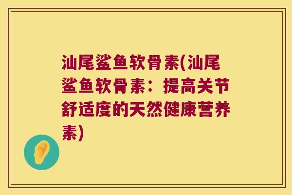 汕尾鲨鱼软骨素(汕尾鲨鱼软骨素:提高关节舒适度的天然健康营养素)