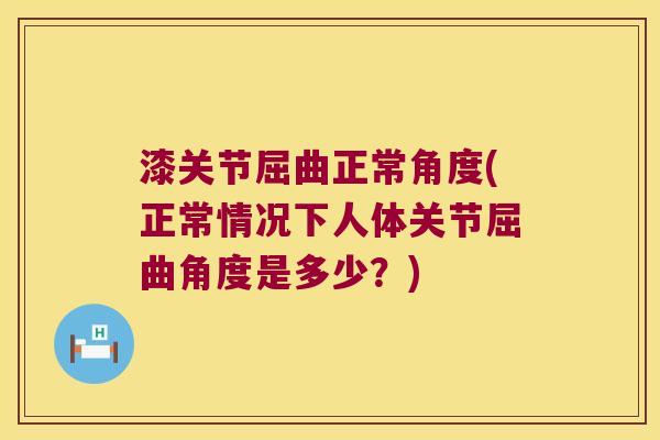 漆关节屈曲正常角度(正常情况下人体关节屈曲角度是多少？)