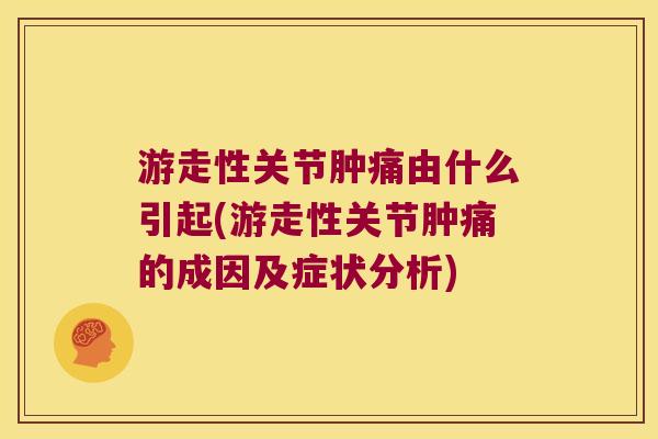 游走性关节肿痛由什么引起(游走性关节肿痛的成因及症状分析)