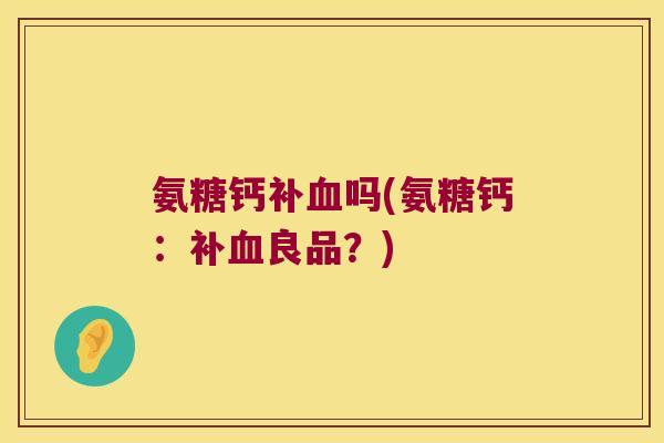 氨糖钙补血吗(氨糖钙:补血良品?)