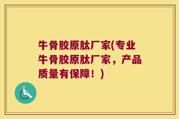 牛骨胶原肽厂家(专业牛骨胶原肽厂家,产品质量有保障!)