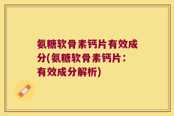 氨糖软骨素钙片有效成分(氨糖软骨素钙片:有效成分解析)