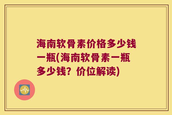 海南软骨素价格多少钱一瓶(海南软骨素一瓶多少钱？价位解读)