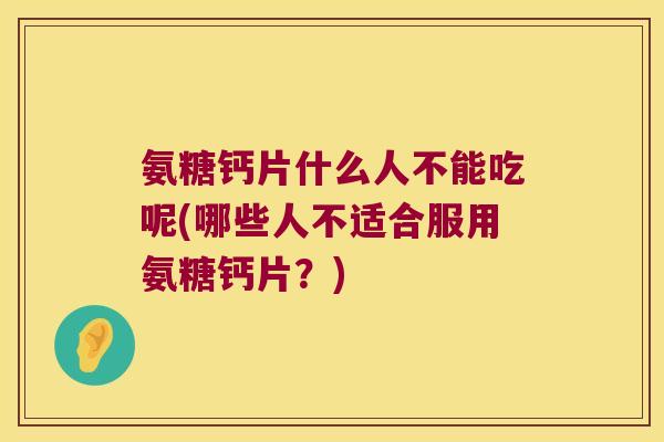 氨糖钙片什么人不能吃呢(哪些人不适合服用氨糖钙片?)