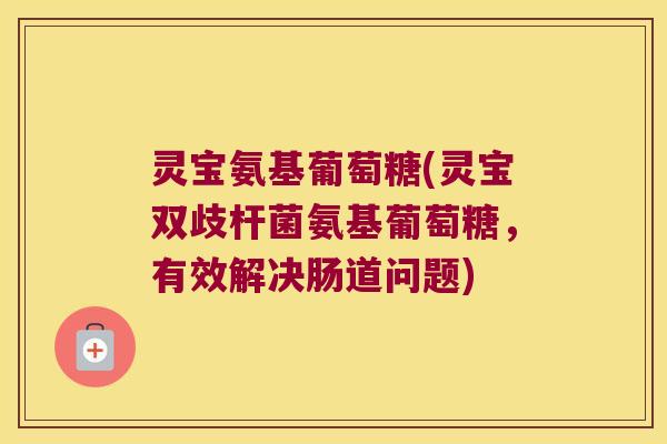 灵宝氨基葡萄糖(灵宝双歧杆菌氨基葡萄糖,有效解决肠道问题)