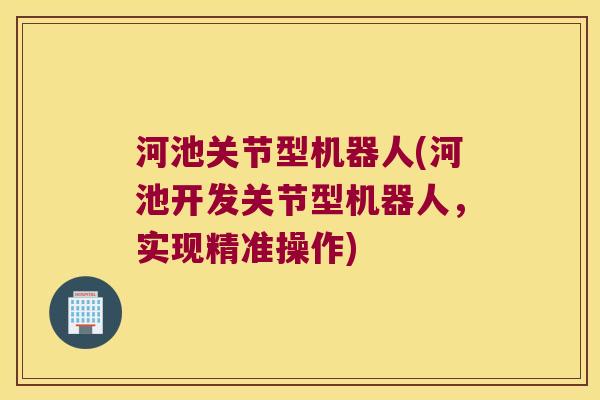 河池关节型机器人(河池开发关节型机器人,实现精准操作)
