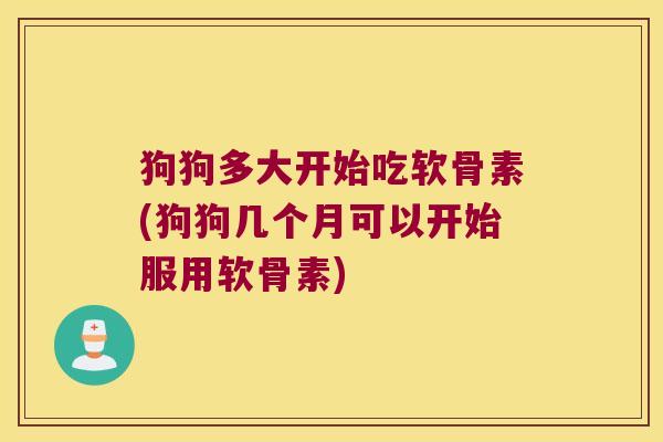 狗狗多大开始吃软骨素(狗狗几个月可以开始服用软骨素)