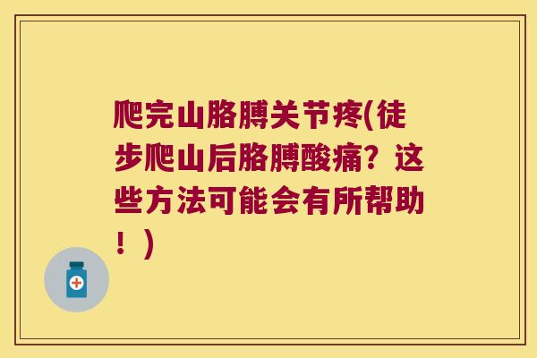 爬完山胳膊关节疼(徒步爬山后胳膊酸痛?这些方法可能会有所帮助!)