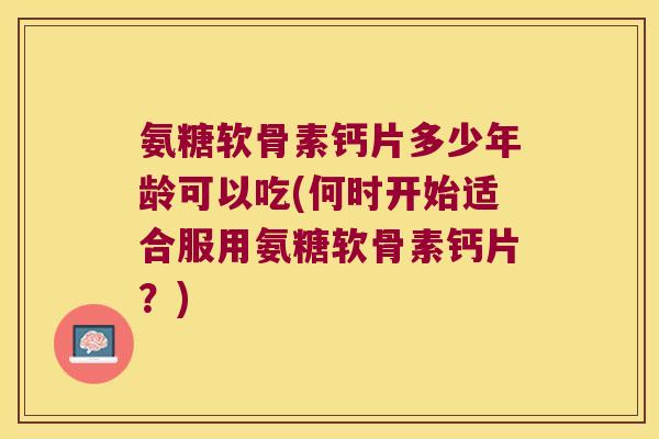 氨糖软骨素钙片多少年龄可以吃(何时开始适合服用氨糖软骨素钙片?) 氨糖软骨素钙片多少年龄可以吃(何时开始适合服用氨糖软骨素钙片?)