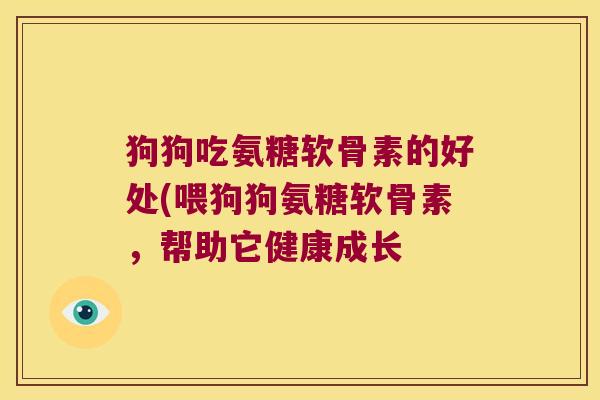 狗狗吃氨糖软骨素的好处(喂狗狗氨糖软骨素,帮助它健康成长